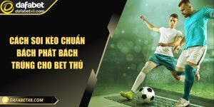 Cách soi kèo chuẩn bách phát bách trúng cho bet thủ