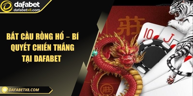 Bắt cầu Rồng Hổ – Bí quyết chiến thắng tại Dafabet 